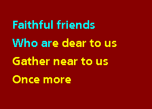 Faithful friends
Who are dear to us

Gather near to us

Once more