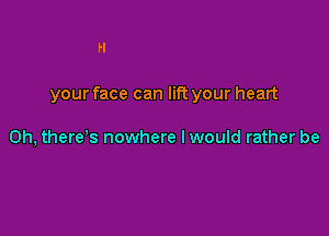 your face can lift your heart

0h, therds nowhere Iwould rather be