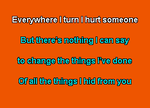 Everywhere I turn I hurt someone
But thereIS nothing I can say
to change the things We done

Of all the things I hid from you