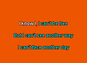 I know I, I canT be free

Butl can't see another way

lcan't face another day