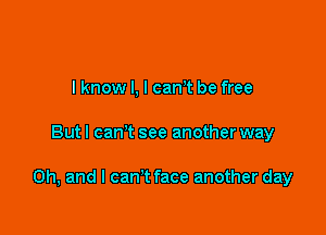 I know I, I canT be free

Butl can't see another way

Oh, and I can't face another day