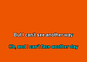 Butl can't see another way

Oh, and I can't face another day