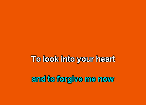 To look into your heart

and to forgive me now