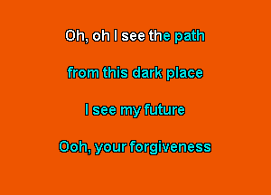 Oh, oh I see the path
from this dark place

I see my future

Ooh, your forgiveness