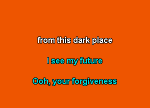 from this dark place

I see my future

Ooh, your forgiveness