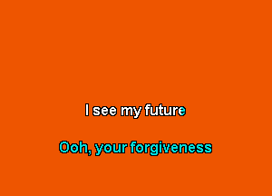 I see my future

Ooh, your forgiveness