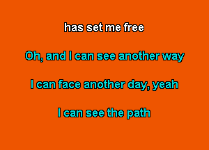 has set me free

Oh, and I can see anotherway

I can face another day, yeah

I can see the path