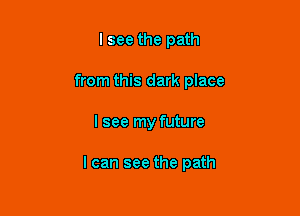 I see the path

from this dark place

I see my future

I can see the path