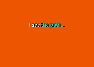 I see the path...