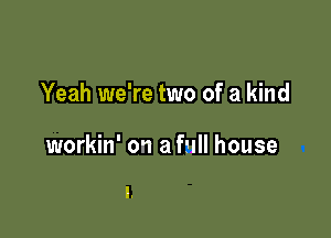 Yeah we're two of a kind

workin' on a full house