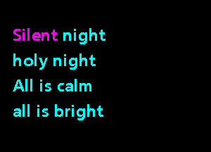 Silent night
holy night

All is calm
all is bright