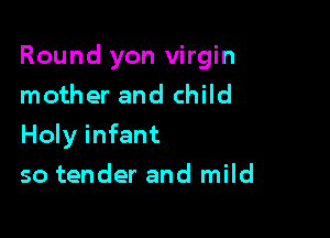 Round yon virgin
mother and child

Holy infant

so tender and mild