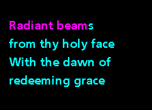 Radiant beams

from thy holy face

With the dawn of
redeeming grace