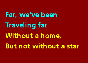 Far, we've been

Traveling far

Without a home,
But not without a star