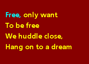 Free, only want

To be free
We huddle close,
Hang on to a dream