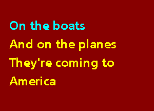 On the boats
And on the planes

They're coming to

Am erica