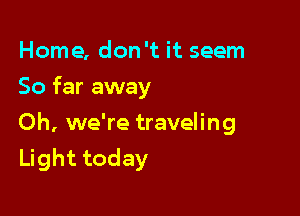 Home, don't it seem
So far away

Oh, we're traveling
Light today