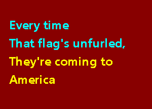 Every time
That flag's unfurled,

They're coming to

Am erica