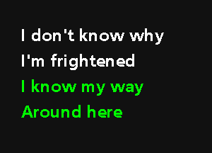 I don't know why
I'm frightened

I know my way

Around here