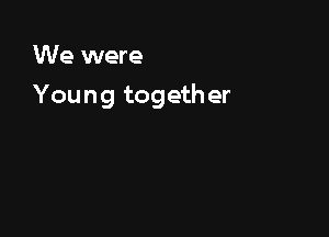 We were

Young together