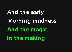 And the early
Morning madness

And the magic

In the making