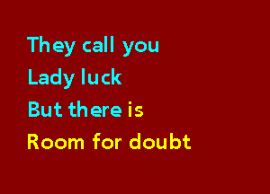 Th ey call you
Ladyluck

But there is
Room for doubt