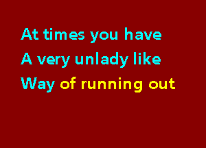 At times you have
Avery unlady like

Way of running out