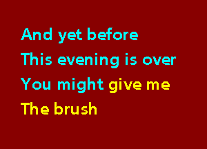 And yet before
This evening is over

You might give me
The brush