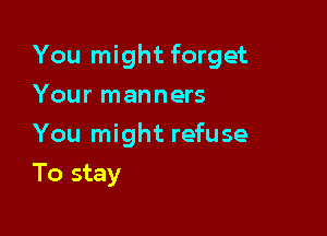 You might forget

Your manners
You might refuse
To stay