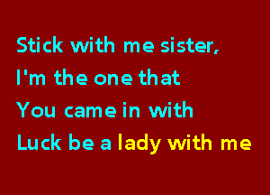 Stick with me sister,
I'm the one that
You came in with

Luck be a lady with me