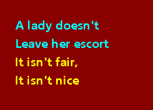 A lady doesn't
Leave her escort

It isn't fair,

It isn't nice