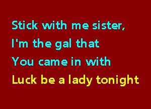 Stick with me sister,
I'm the gal that

You came in with

Luck be a lady tonight