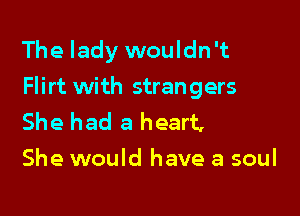 The lady wouldn't

Flirt with strangers

She had a heart,
She would have a soul