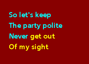So let's keep

The party polite
Never get out
Of my sight