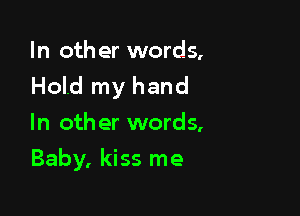 In other words,
Hold my hand

In other words,
Baby. kiss me