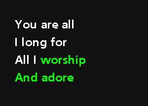 You are all
I long for

All I worship
And adore