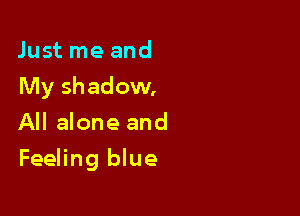 Just me and
My shadow.
All alone and

Feeling blue