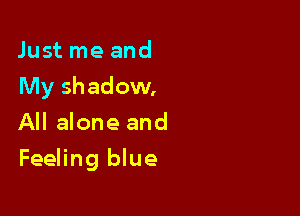 Just me and
My shadow.
All alone and

Feeling blue