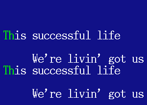 This successful life

We re livin got us
This successful life

We re livin got us