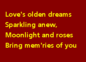 Love's olden dreams

Sparkling an ew,

Moonlight and roses
Bring mem'ries of you