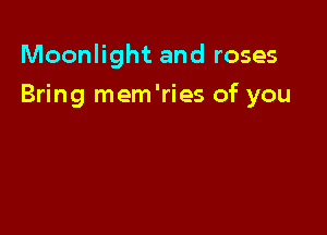 Moonlight and roses

Bring mem'ries of you