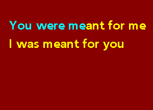 You were meant for me

I was meant for you