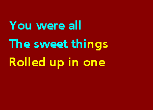 You were all

The sweet things

Rolled up in one