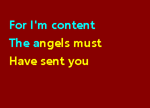 For I'm content

The angels must

Have sent you