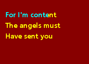 For I'm content

The angels must

Have sent you