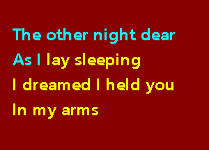 The other night dear
As I lay sleeping

I dreamed I held you

In my arms