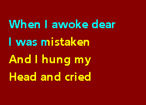 When I awoke dear
I was mistaken

And I hung my

Head and cried
