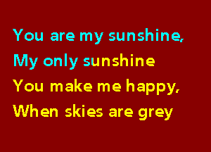 You are my sunshine,
My only sunshine
You make me happy,
When skies are grey