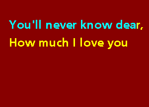 You'll never know dear,

How much I love you