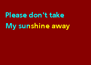 Please don 't take

My sunshine away